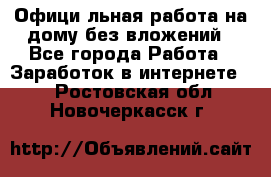 Официaльная работа на дому,без вложений - Все города Работа » Заработок в интернете   . Ростовская обл.,Новочеркасск г.